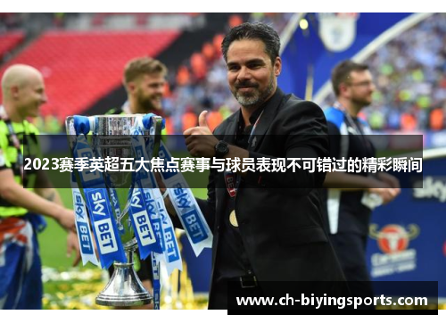 2023赛季英超五大焦点赛事与球员表现不可错过的精彩瞬间
