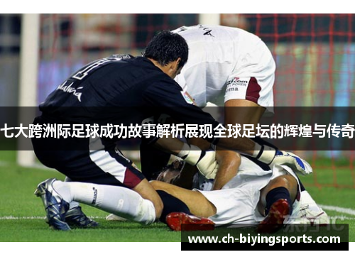 七大跨洲际足球成功故事解析展现全球足坛的辉煌与传奇