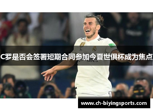 C罗是否会签署短期合同参加今夏世俱杯成为焦点