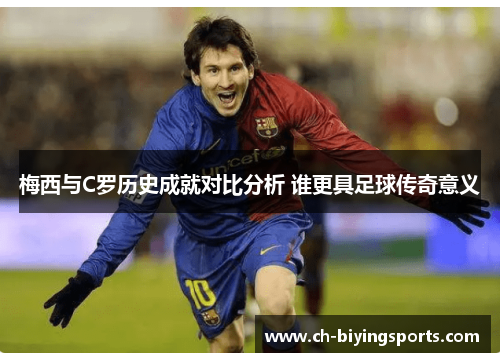 梅西与C罗历史成就对比分析 谁更具足球传奇意义