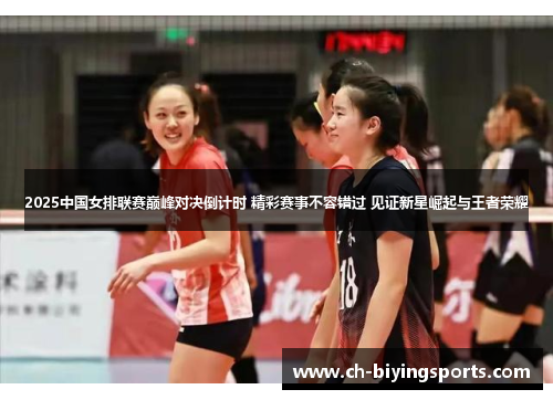2025中国女排联赛巅峰对决倒计时 精彩赛事不容错过 见证新星崛起与王者荣耀