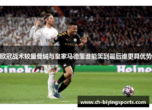 欧冠战术较量曼城与皇家马德里谁能笑到最后谁更具优势