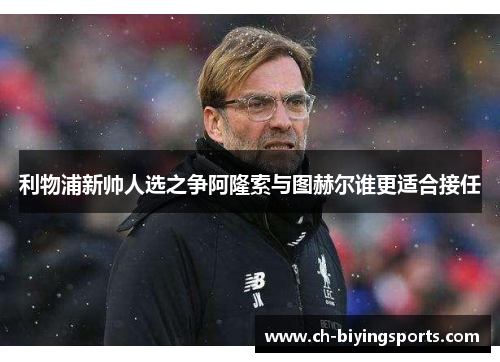 利物浦新帅人选之争阿隆索与图赫尔谁更适合接任
