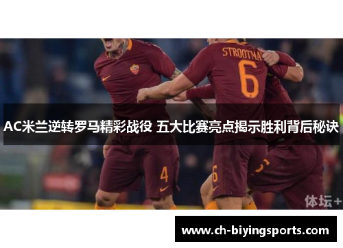 AC米兰逆转罗马精彩战役 五大比赛亮点揭示胜利背后秘诀