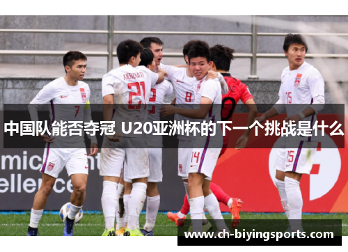 中国队能否夺冠 U20亚洲杯的下一个挑战是什么