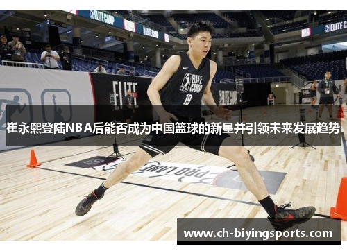 崔永熙登陆NBA后能否成为中国篮球的新星并引领未来发展趋势