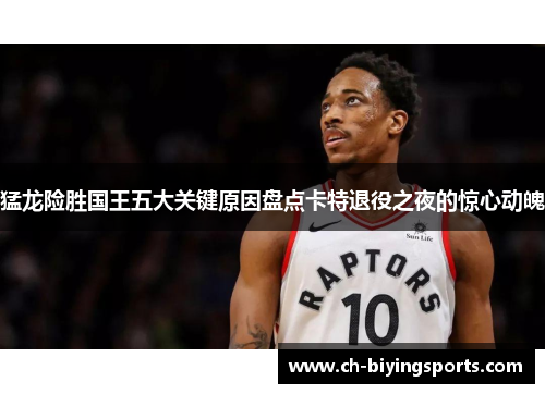 猛龙险胜国王五大关键原因盘点卡特退役之夜的惊心动魄