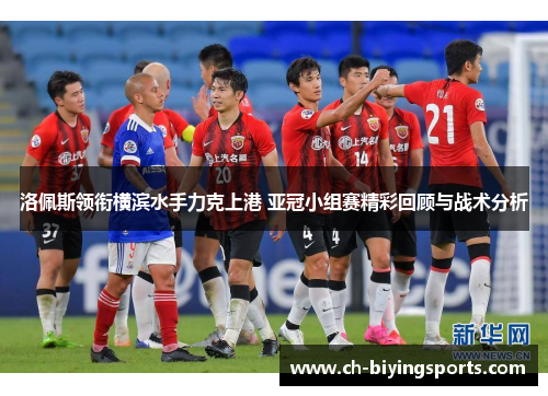 洛佩斯领衔横滨水手力克上港 亚冠小组赛精彩回顾与战术分析