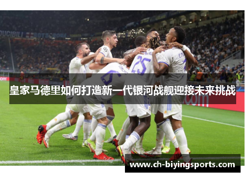 皇家马德里如何打造新一代银河战舰迎接未来挑战
