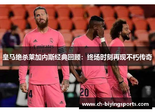 皇马绝杀莱加内斯经典回顾：终场时刻再现不朽传奇