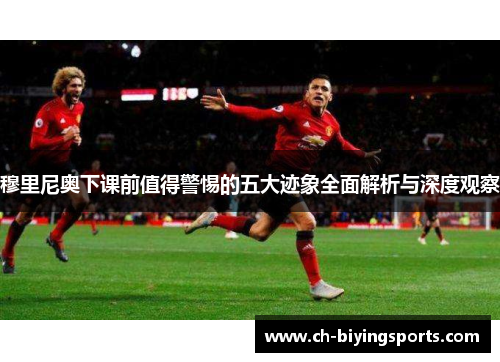穆里尼奥下课前值得警惕的五大迹象全面解析与深度观察