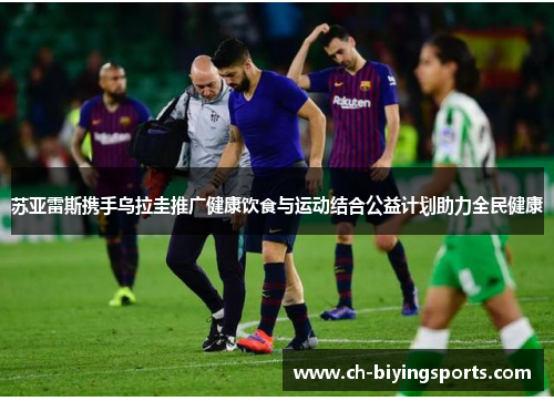 苏亚雷斯携手乌拉圭推广健康饮食与运动结合公益计划助力全民健康