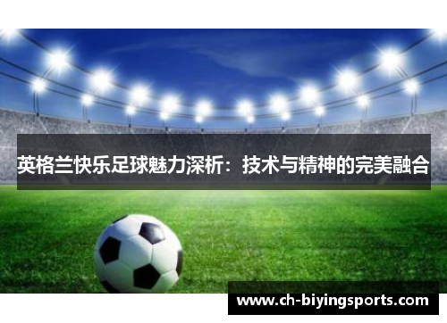 英格兰快乐足球魅力深析：技术与精神的完美融合