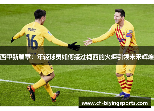 西甲新篇章：年轻球员如何接过梅西的火炬引领未来辉煌