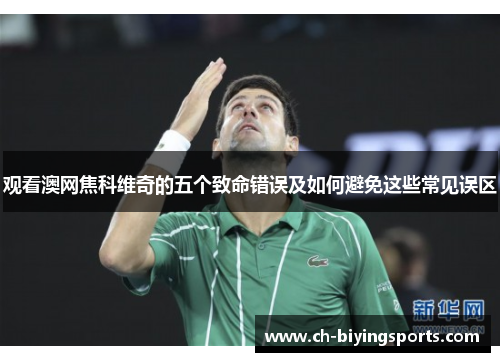 观看澳网焦科维奇的五个致命错误及如何避免这些常见误区