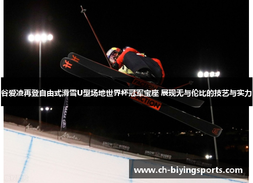 谷爱凌再登自由式滑雪U型场地世界杯冠军宝座 展现无与伦比的技艺与实力