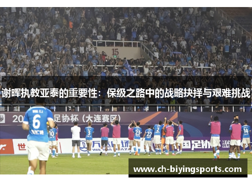 谢晖执教亚泰的重要性：保级之路中的战略抉择与艰难挑战