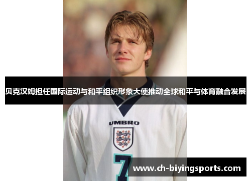贝克汉姆担任国际运动与和平组织形象大使推动全球和平与体育融合发展