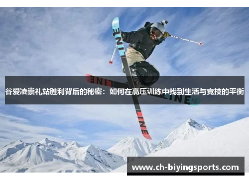 谷爱凌崇礼站胜利背后的秘密：如何在高压训练中找到生活与竞技的平衡