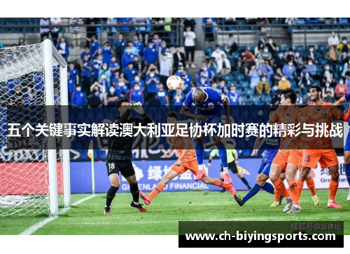 五个关键事实解读澳大利亚足协杯加时赛的精彩与挑战 五个关键事实解读澳大利亚足协杯加时赛的精彩与挑战