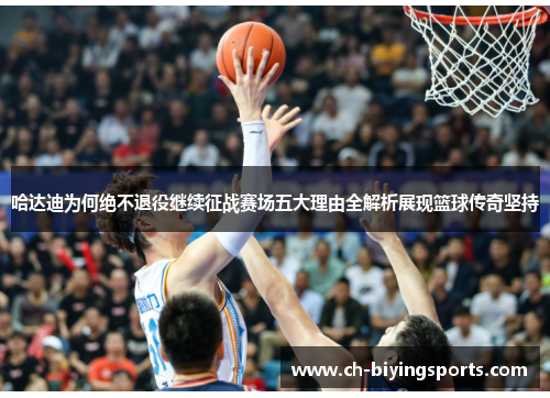 哈达迪为何绝不退役继续征战赛场五大理由全解析展现篮球传奇坚持