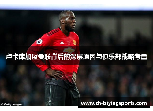 卢卡库加盟曼联背后的深层原因与俱乐部战略考量