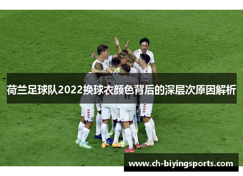 荷兰足球队2022换球衣颜色背后的深层次原因解析 荷兰足球队2022换球衣颜色背后的深层次原因解析