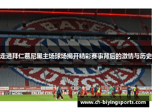 走进拜仁慕尼黑主场球场揭开精彩赛事背后的激情与历史 走进拜仁慕尼黑主场球场揭开精彩赛事背后的激情与历史