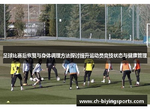 足球比赛后恢复与身体调理方法探讨提升运动员竞技状态与健康管理 足球比赛后恢复与身体调理方法探讨提升运动员竞技状态与健康管理