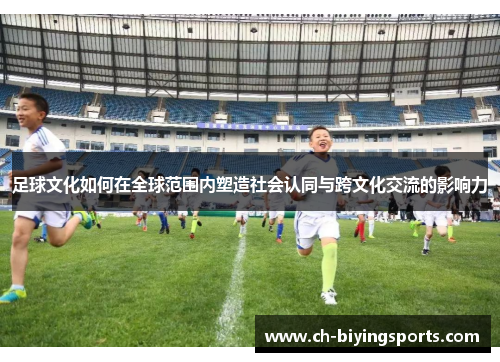 足球文化如何在全球范围内塑造社会认同与跨文化交流的影响力 足球文化如何在全球范围内塑造社会认同与跨文化交流的影响力