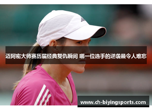 迈阿密大师赛历届经典复仇瞬间 哪一位选手的逆袭最令人难忘 迈阿密大师赛历届经典复仇瞬间 哪一位选手的逆袭最令人难忘