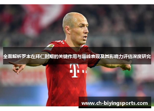 全面解析罗本在拜仁时期的关键作用与巅峰表现及其影响力评估深度研究 全面解析罗本在拜仁时期的关键作用与巅峰表现及其影响力评估深度研究