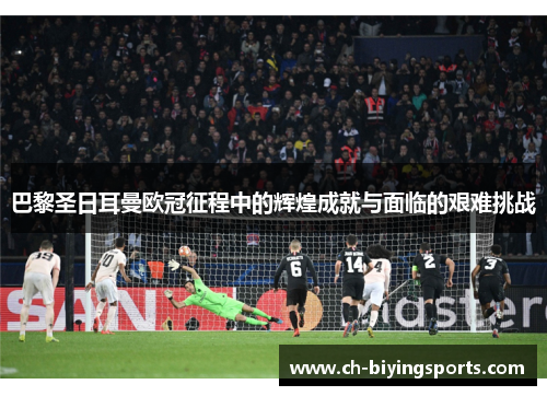 巴黎圣日耳曼欧冠征程中的辉煌成就与面临的艰难挑战 巴黎圣日耳曼欧冠征程中的辉煌成就与面临的艰难挑战
