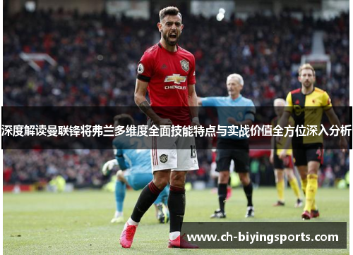 深度解读曼联锋将弗兰多维度全面技能特点与实战价值全方位深入分析 深度解读曼联锋将弗兰多维度全面技能特点与实战价值全方位深入分析