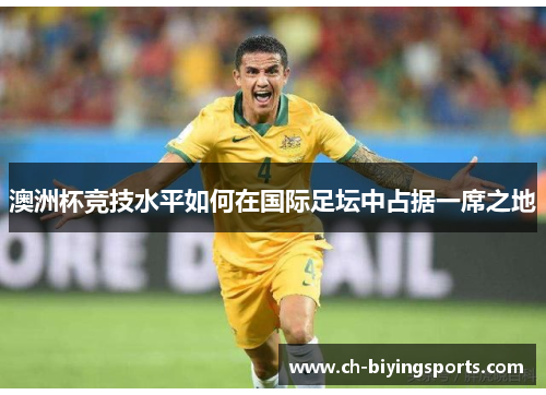 澳洲杯竞技水平如何在国际足坛中占据一席之地 澳洲杯竞技水平如何在国际足坛中占据一席之地