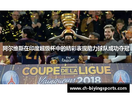 阿尔维斯在印度超级杯中的精彩表现助力球队成功夺冠