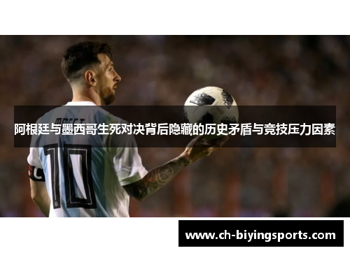 阿根廷与墨西哥生死对决背后隐藏的历史矛盾与竞技压力因素