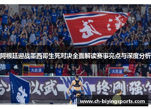 阿根廷迎战墨西哥生死对决全面解读赛事亮点与深度分析