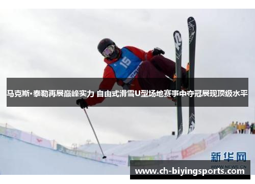 马克斯·泰勒再展巅峰实力 自由式滑雪U型场地赛事中夺冠展现顶级水平
