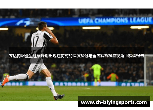 齐达内职业生涯巅峰期出现在何时的深度探讨与全面解析权威视角下解读报告