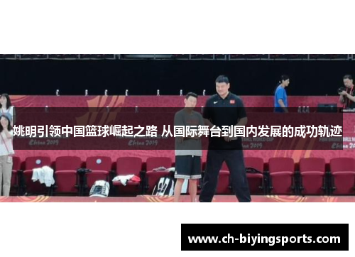 姚明引领中国篮球崛起之路 从国际舞台到国内发展的成功轨迹